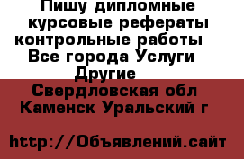 Пишу дипломные курсовые рефераты контрольные работы  - Все города Услуги » Другие   . Свердловская обл.,Каменск-Уральский г.
